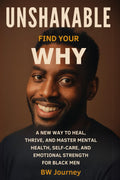UNSHAKABLE: Find Your WHY. a New Way to Heal, Thrive, and Master Mental Health, Self-Care, and Emotional Strength for Black Men